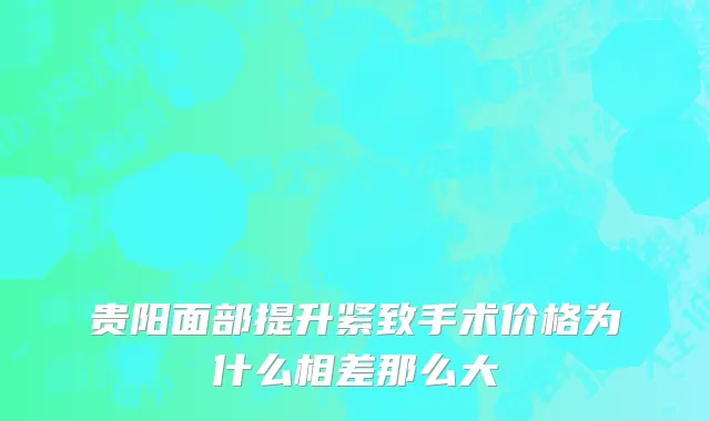 贵阳面部提升紧致手术价格为什么相差那么大