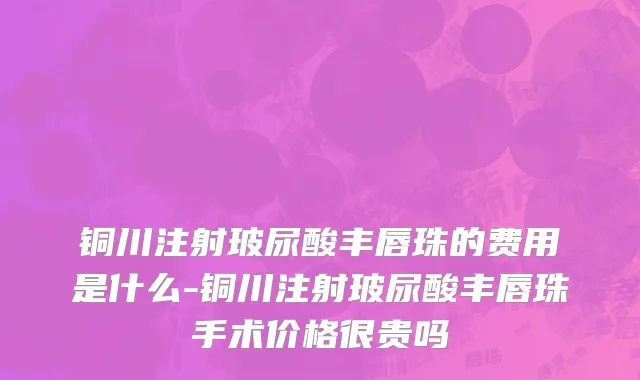 铜川注射玻尿酸丰唇珠的费用是什么-铜川注射玻尿酸丰唇珠手术价格很贵吗