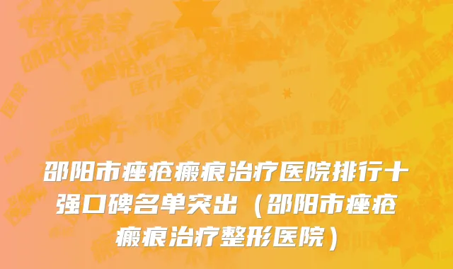 邵阳市痤疮瘢痕治疗医院排行十强口碑名单突出（邵阳市痤疮瘢痕治疗整形医院）
