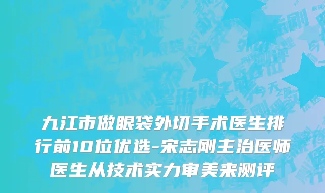 九江市做眼袋外切手术医生排行前10位优选-宋志刚主治医师医生从技术实力审美来测评