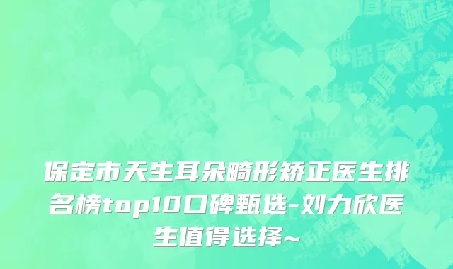 保定市天生耳朵畸形矫正医生排名榜top10口碑甄选-刘力欣医生值得选择~