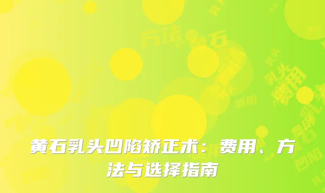 黄石乳头凹陷矫正术：费用、方法与选择指南