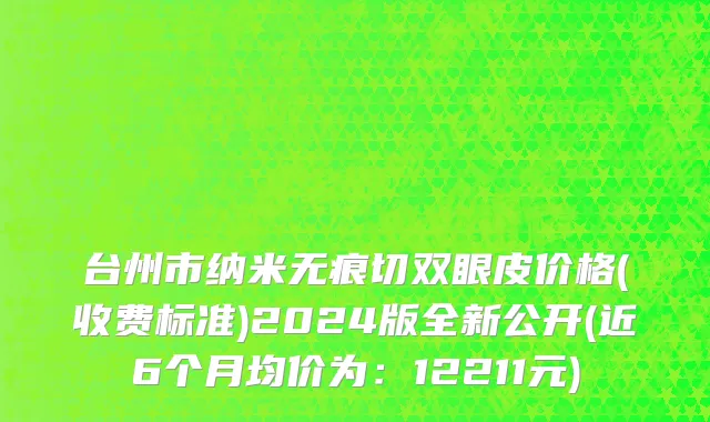 台州市纳米无痕切双眼皮价格(收费标准)2024版全新公开(近6个月均价为：12211元)