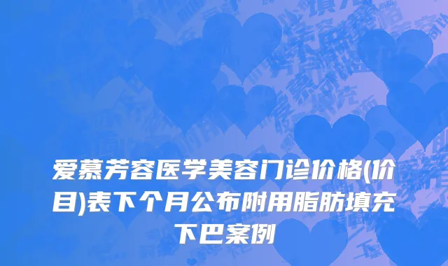 爱慕芳容医学美容门诊价格(价目)表下个月公布附用脂肪填充下巴案例