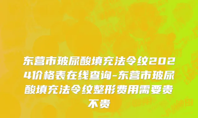东营市玻尿酸填充法令纹2024价格表在线查询-东营市玻尿酸填充法令纹整形费用需要贵不贵