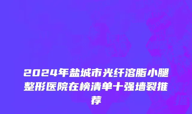 2024年盐城市光纤溶脂小腿整形医院在榜清单十强墙裂推荐