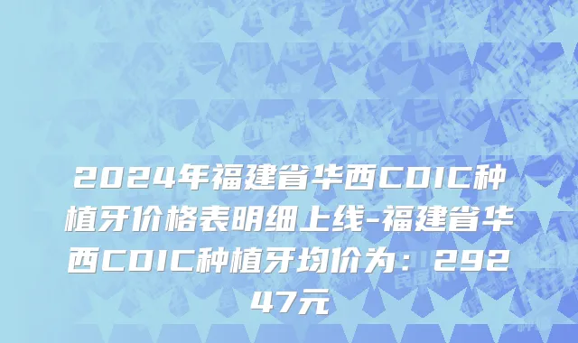 2024年福建省华西CDIC种植牙价格表明细上线-福建省华西CDIC种植牙均价为：29247元