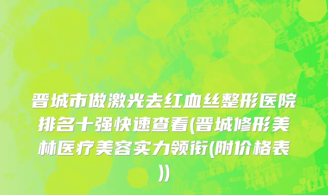 晋城市做激光去红血丝整形医院排名十强快速查看(晋城修形美林医疗美容实力领衔(附价格表))