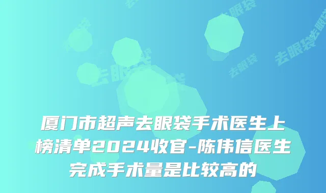 厦门市超声去眼袋手术医生上榜清单2024收官-陈伟信医生完成手术量是比较高的