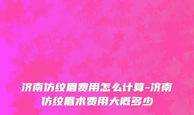 济南仿纹眉费用怎么计算-济南仿纹眉术费用大概多少