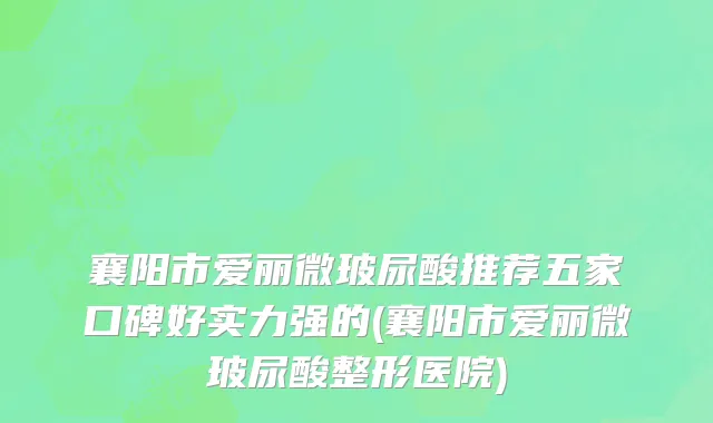襄阳市爱丽微玻尿酸推荐五家口碑好实力强的(襄阳市爱丽微玻尿酸整形医院)