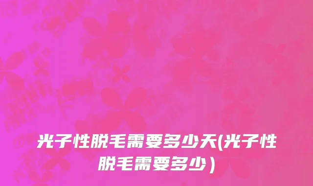 光子性脱毛需要多少天(光子性脱毛需要多少）