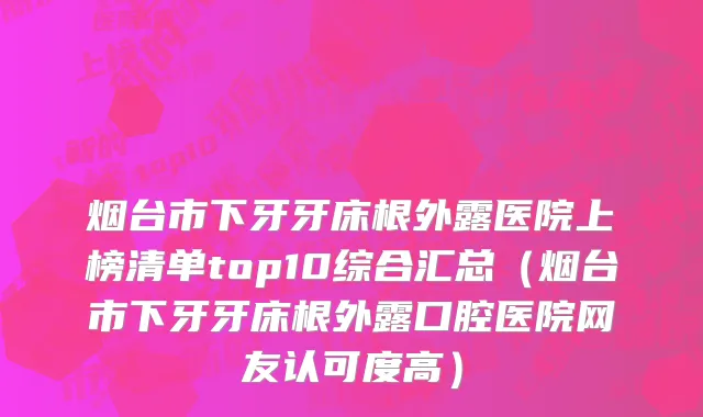 烟台市下牙牙床根外露医院上榜清单top10综合汇总（烟台市下牙牙床根外露口腔医院网友认可度高）