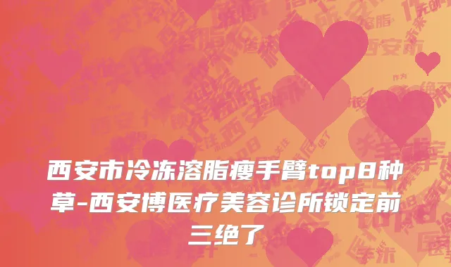 西安市冷冻溶脂瘦手臂top8种草-西安博医疗美容诊所锁定前三绝了