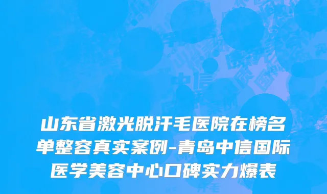 山东省激光脱汗毛医院在榜名单整容真实案例-青岛中信国际医学美容中心口碑实力爆表