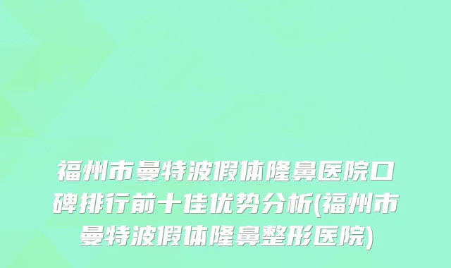 福州市曼特波假体隆鼻医院口碑排行前十佳优势分析(福州市曼特波假体隆鼻整形医院)