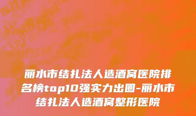 丽水市结扎法人造酒窝医院排名榜top10强实力出圈-丽水市结扎法人造酒窝整形医院