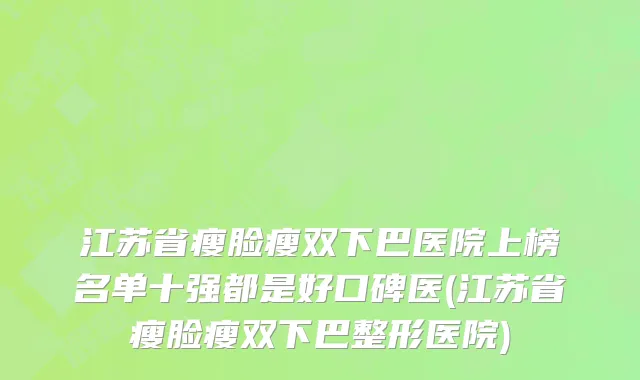 江苏省瘦脸瘦双下巴医院上榜名单十强都是好口碑医(江苏省瘦脸瘦双下巴整形医院)