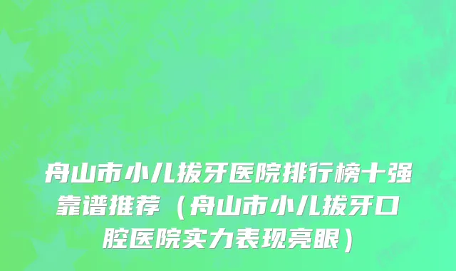 舟山市小儿拔牙医院排行榜十强靠谱推荐（舟山市小儿拔牙口腔医院实力表现亮眼）