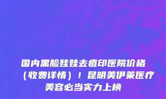 国内黑脸娃娃去痘印医院价格(收费详情)!昆明美伊莱医疗美容必当实力上榜