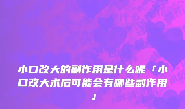 小口改大的副作用是什么呢「小口改大术后可能会有哪些副作用」