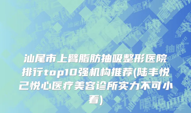 汕尾市上臂脂肪抽吸整形医院排行top10强机构推荐(陆丰悦己悦心医疗美容诊所实力不可小看)