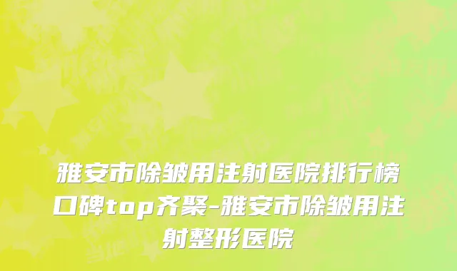 雅安市除皱用注射医院排行榜口碑top齐聚-雅安市除皱用注射整形医院
