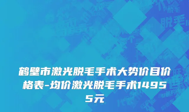 鹤壁市激光脱毛手术大势价目价格表-均价激光脱毛手术14955元
