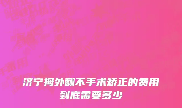 济宁拇外翻不手术矫正的费用到底需要多少