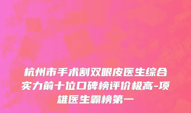 杭州市手术割双眼皮医生综合实力前十位口碑榜评价极高-项雄医生霸榜第一