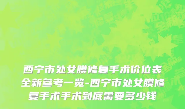 西宁市处女膜修复手术价位表全新参考一览-西宁市处女膜修复手术手术到底需要多少钱