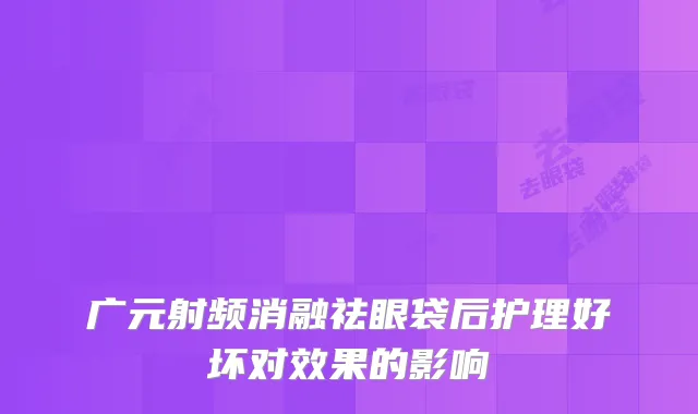 广元射频消融祛眼袋后护理好坏对效果的影响