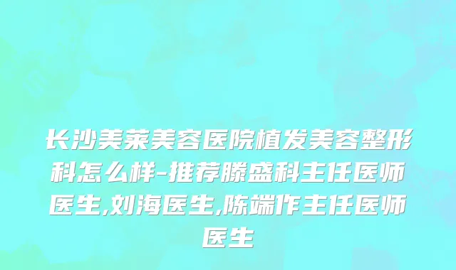 长沙美莱美容医院植发美容整形科怎么样-推荐滕盛科主任医师医生,刘海医生,陈端作主任医师医生