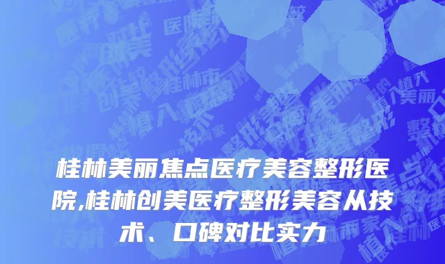 桂林美丽焦点医疗美容整形医院,桂林创美医疗整形美容从技术、口碑对比实力