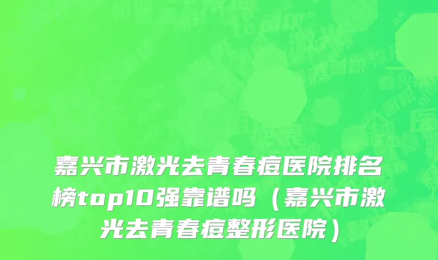 嘉兴市激光去青春痘医院排名榜top10强靠谱吗（嘉兴市激光去青春痘整形医院）