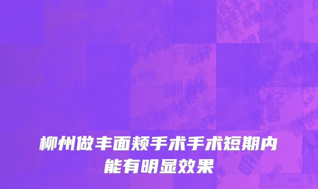 柳州做丰面颊手术手术短期内能有明显效果
