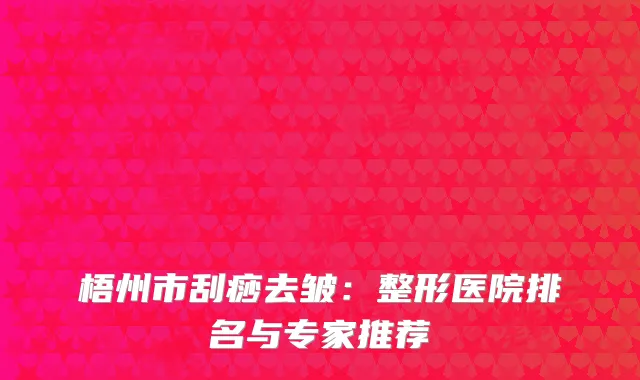 梧州市刮痧去皱：整形医院排名与专家推荐