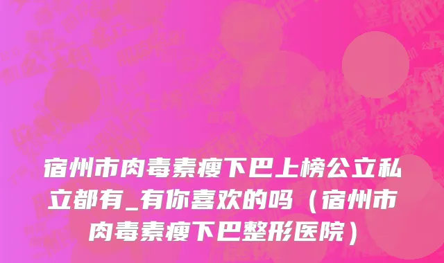 宿州市肉毒素瘦下巴上榜公立私立都有_有你喜欢的吗（宿州市肉毒素瘦下巴整形医院）