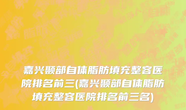 嘉兴颞部自体脂肪填充整容医院排名前三(嘉兴颞部自体脂肪填充整容医院排名前三名)