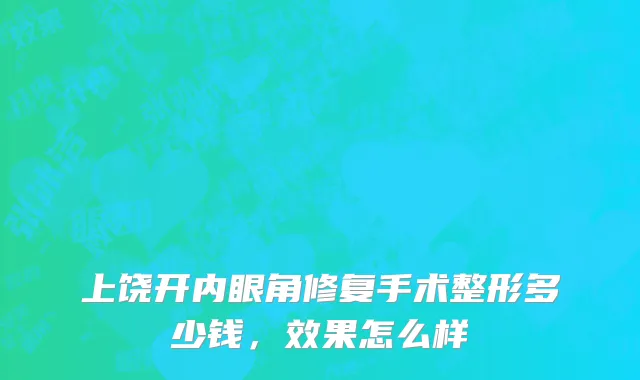 上饶开内眼角修复手术整形多少钱，效果怎么样