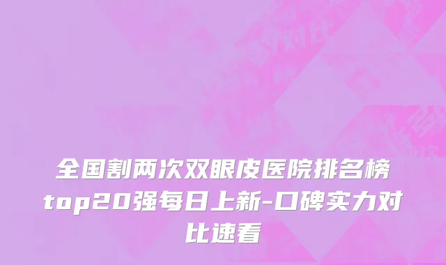 全国割两次双眼皮医院排名榜top20强每日上新-口碑实力对比速看