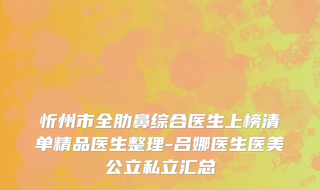 忻州市全肋鼻综合医生上榜清单精品医生整理-吕娜医生医美公立私立汇总