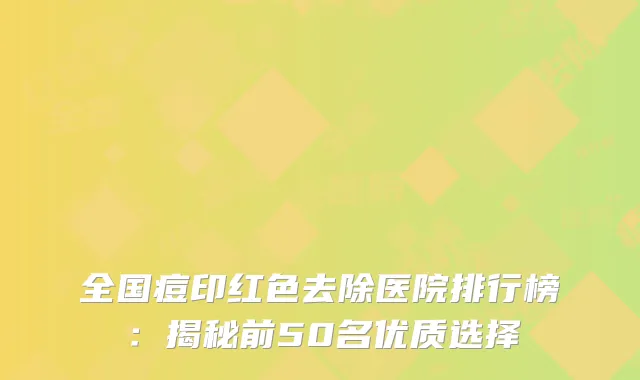 全国痘印红色去除医院排行榜：揭秘前50名优质选择