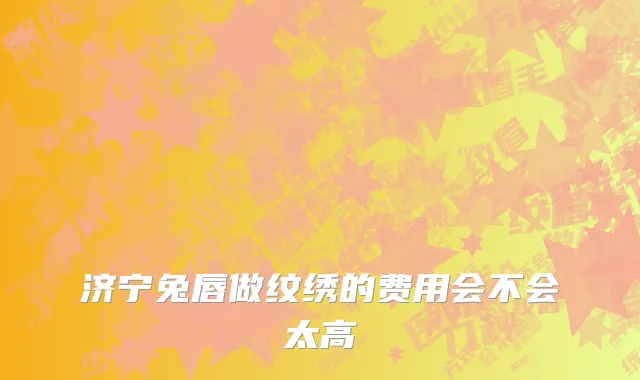 济宁兔唇做纹绣的费用会不会太高