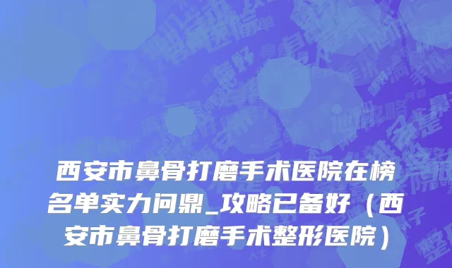 西安市鼻骨打磨手术医院在榜名单实力问鼎_攻略已备好（西安市鼻骨打磨手术整形医院）