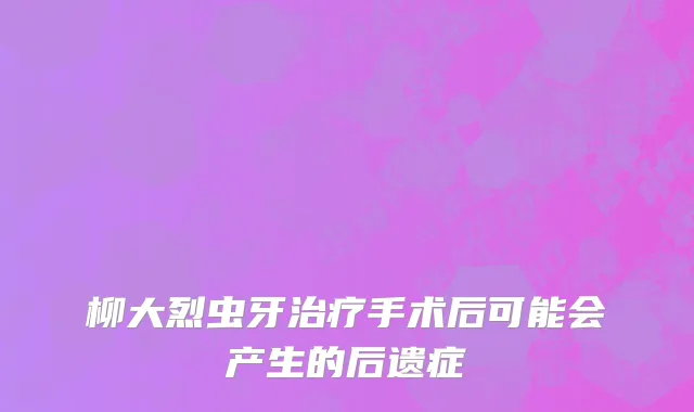 柳大烈虫牙治疗手术后可能会产生的后遗症