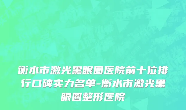 衡水市激光黑眼圈医院前十位排行口碑实力名单-衡水市激光黑眼圈整形医院