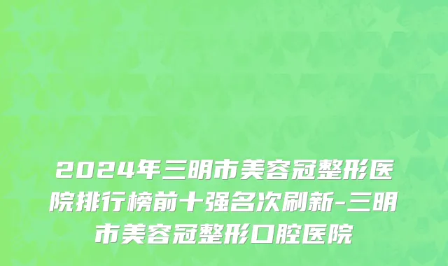 2024年三明市美容冠整形医院排行榜前十强名次刷新-三明市美容冠整形口腔医院