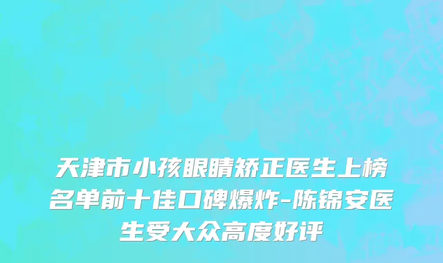 天津市小孩眼睛矫正医生上榜名单前十佳口碑爆炸-陈锦安医生受大众高度好评