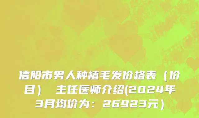 信阳市男人种植毛发价格表（价目） 主任医师介绍(2024年3月均价为：26923元）